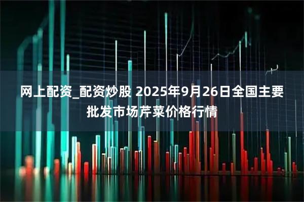 网上配资_配资炒股 2025年9月26日全国主要批发市场芹菜价格行情