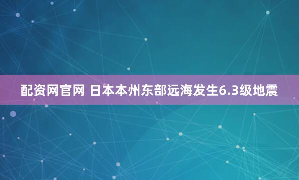 配资网官网 日本本州东部远海发生6.3级地震
