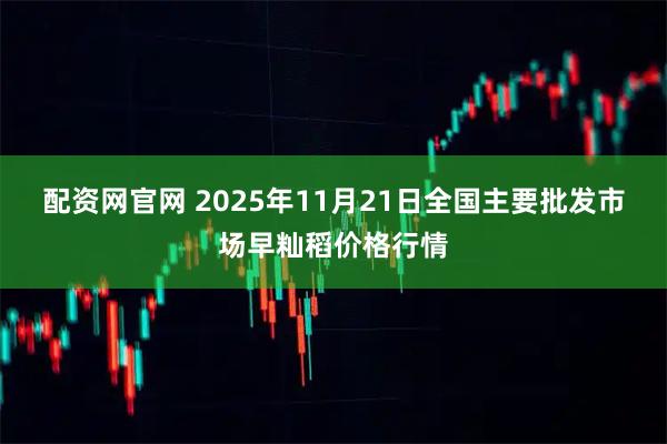 配资网官网 2025年11月21日全国主要批发市场早籼稻价格行情