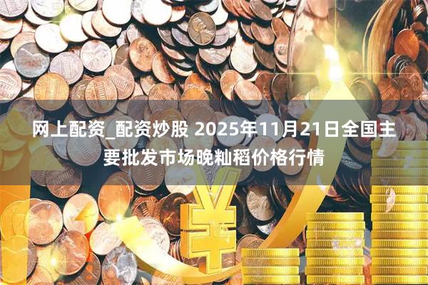 网上配资_配资炒股 2025年11月21日全国主要批发市场晚籼稻价格行情