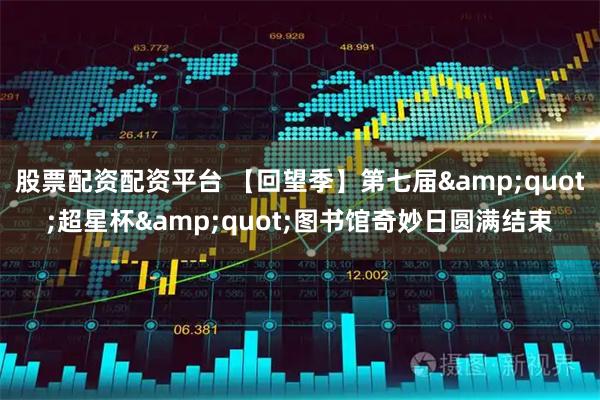 股票配资配资平台 【回望季】第七届"超星杯"图书馆奇妙日圆满结束