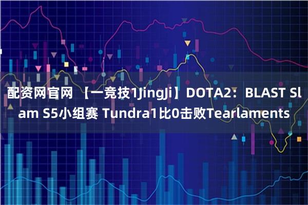 配资网官网 【一竞技1JingJi】DOTA2：BLAST Slam S5小组赛 Tundra1比0击败Tearlaments