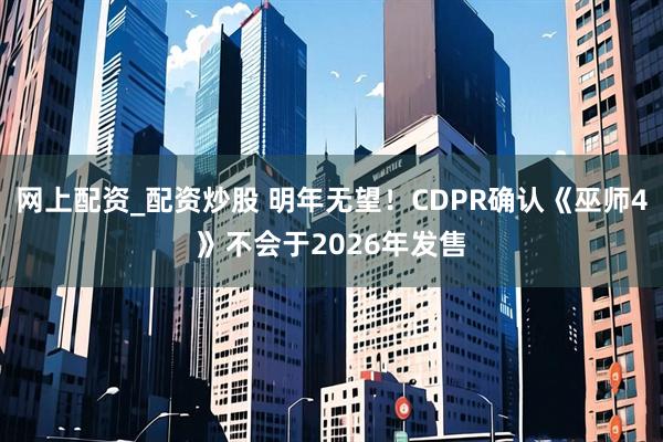 网上配资_配资炒股 明年无望！CDPR确认《巫师4》不会于2026年发售