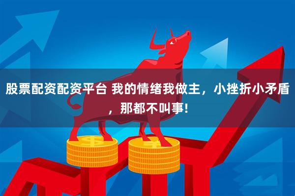 股票配资配资平台 我的情绪我做主，小挫折小矛盾，那都不叫事!