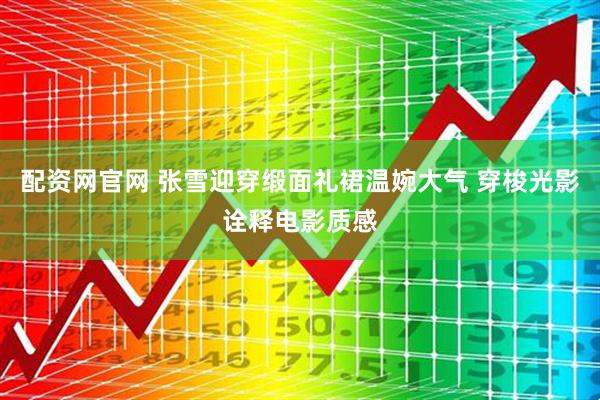 配资网官网 张雪迎穿缎面礼裙温婉大气 穿梭光影诠释电影质感