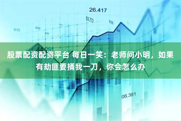 股票配资配资平台 每日一笑:老师问小明,如果有劫匪要捅我一刀,你会怎么办