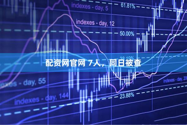 配资网官网 7人，同日被查