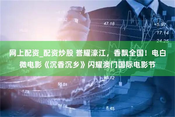 网上配资_配资炒股 誉耀濠江,香飘全国!电白微电影《沉香沉乡》闪耀澳门国际电影节