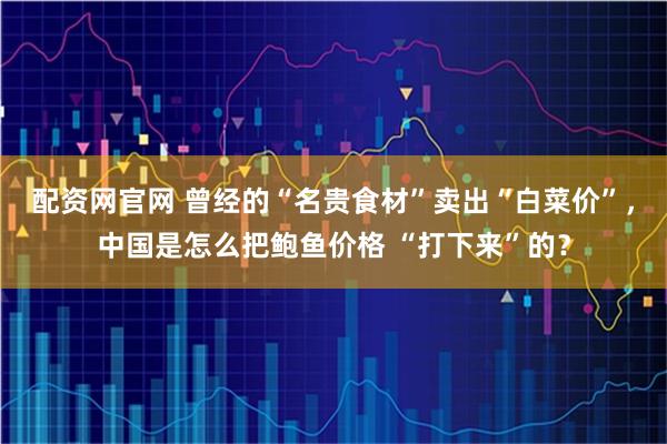 配资网官网 曾经的“名贵食材”卖出“白菜价”，中国是怎么把鲍鱼价格 “打下来”的？