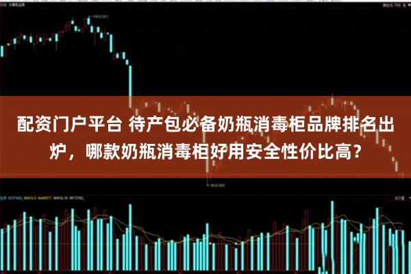 配资门户平台 待产包必备奶瓶消毒柜品牌排名出炉，哪款奶瓶消毒柜好用安全性价比高？