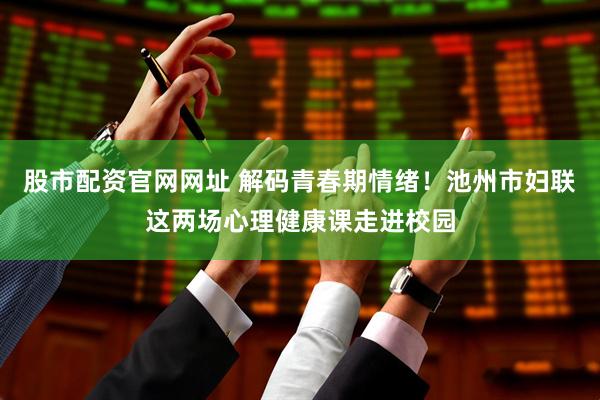 股市配资官网网址 解码青春期情绪！池州市妇联这两场心理健康课走进校园