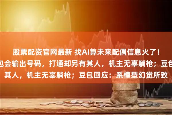 股票配资官网最新 找AI算未来配偶信息火了！记者亲测：强行索要豆包会输出号码，打通却另有其人，机主无辜躺枪；豆包回应：系模型幻觉所致