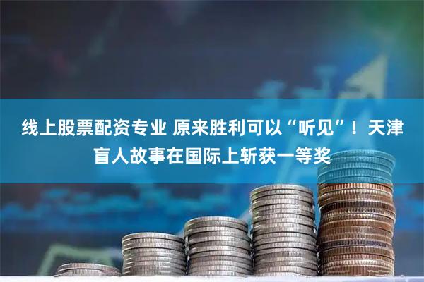 线上股票配资专业 原来胜利可以“听见”！天津盲人故事在国际上斩获一等奖