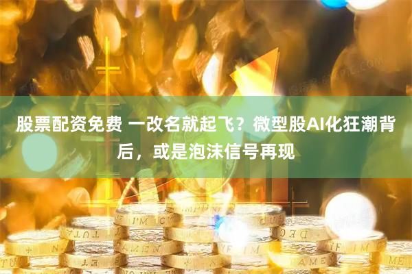 股票配资免费 一改名就起飞？微型股AI化狂潮背后，或是泡沫信号再现