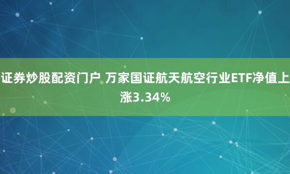 证券炒股配资门户 万家国证航天航空行业ETF净值上涨3.34%