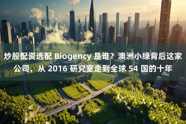 炒股配资选配 Biogency 是谁？澳洲小绿背后这家公司，从 2016 研究室走到全球 54 国的十年
