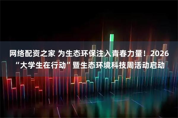 网络配资之家 为生态环保注入青春力量！2026“大学生在行动”暨生态环境科技周活动启动