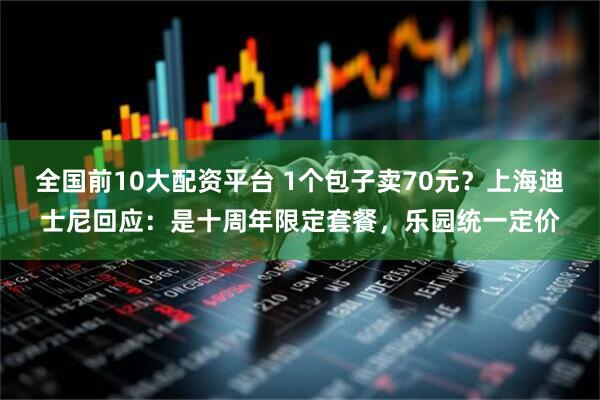 全国前10大配资平台 1个包子卖70元？上海迪士尼回应：是十周年限定套餐，乐园统一定价
